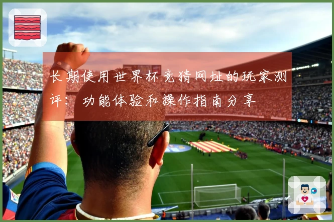 长期使用世界杯竞猜网址的玩家测评：功能体验和操作指南分享