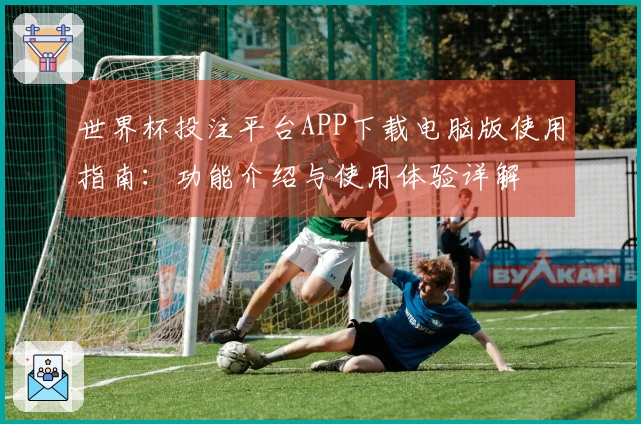 世界杯投注平台APP下载电脑版使用指南：功能介绍与使用体验详解