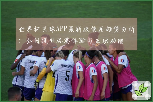 世界杯买球APP最新版使用趋势分析：如何提升观赛体验与互动功能