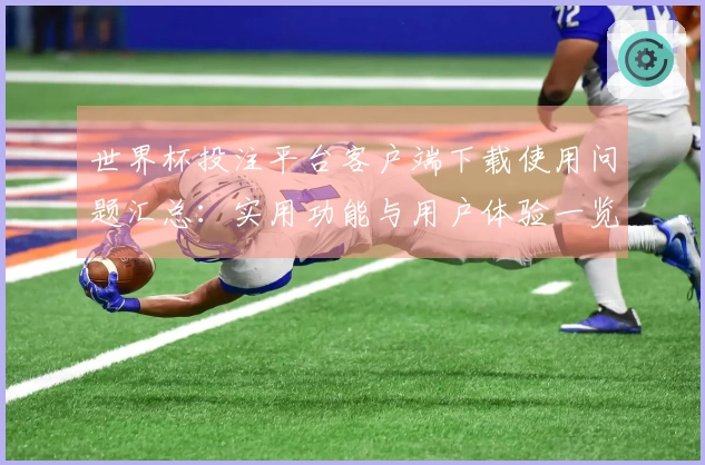 世界杯投注平台客户端下载使用问题汇总：实用功能与用户体验一览