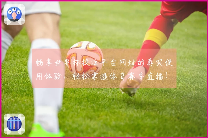 畅享世界杯投注平台网址的真实使用体验，轻松掌握体育赛季直播！