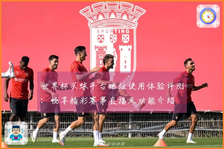 世界杯买球平台地址使用体验评测：畅享精彩赛事直播及功能介绍