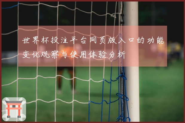 世界杯投注平台网页版入口的功能变化观察与使用体验分析