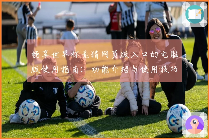 畅享世界杯竞猜网页版入口的电脑版使用指南：功能介绍与使用技巧分享