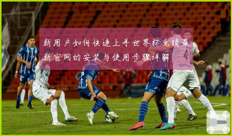 新用户如何快速上手世界杯竞猜最新官网的安装与使用步骤详解