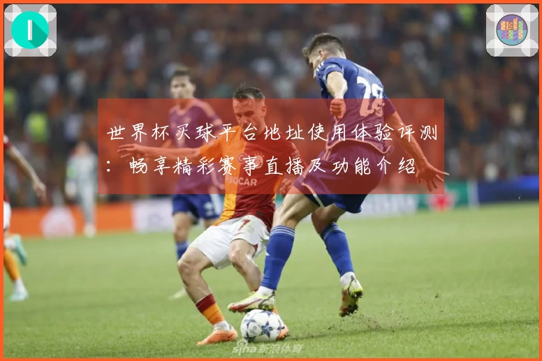 世界杯买球平台地址使用体验评测：畅享精彩赛事直播及功能介绍