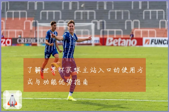 了解世界杯买球主站入口的使用方式与功能优势指南