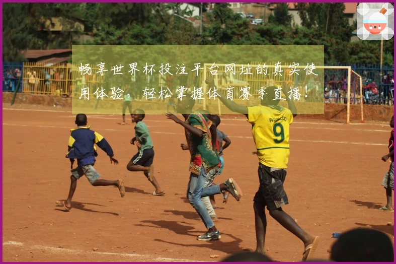 畅享世界杯投注平台网址的真实使用体验，轻松掌握体育赛季直播！